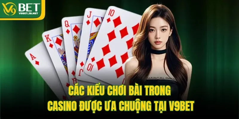 Các Kiểu Chơi Bài Trong Casino Được Ưa Chuộng Tại V9BET
