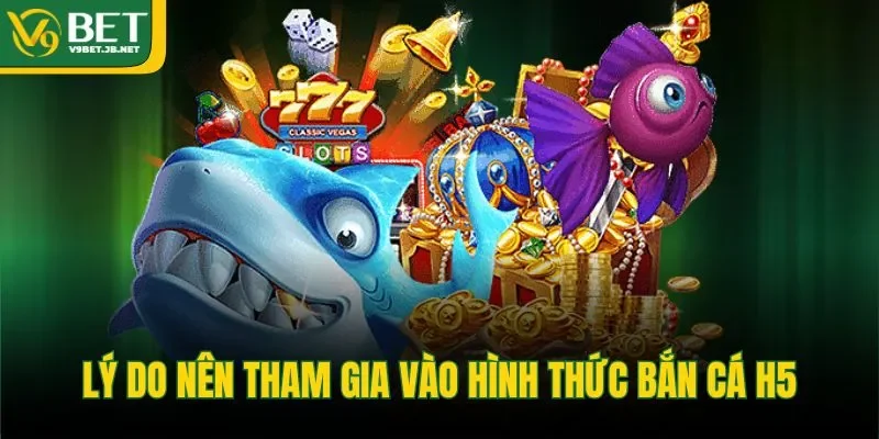 Lý do nên tham gia vào hình thức bắn cá H5