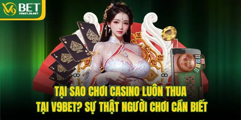 Tại Sao Chơi Casino Luôn Thua Tại V9BET? Sự Thật Người Chơi Cần Biết