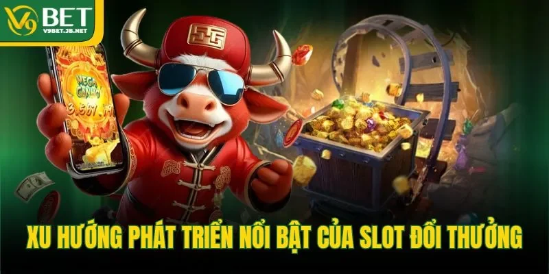 Xu hướng phát triển nổi bật của slot đổi thưởng  