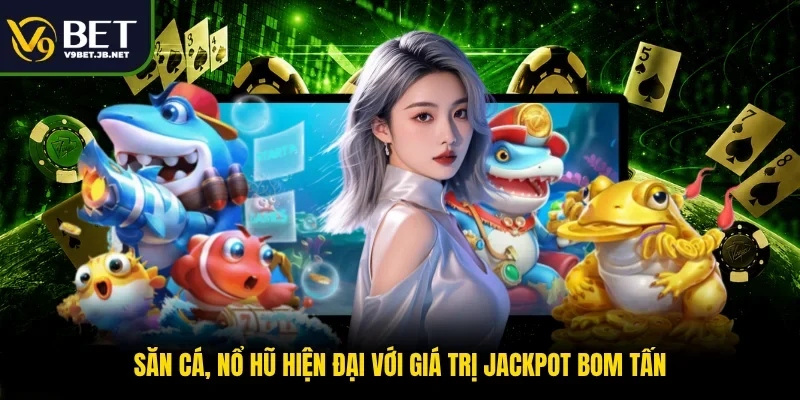Săn cá, nổ hũ hiện đại với giá trị Jackpot bom tấn